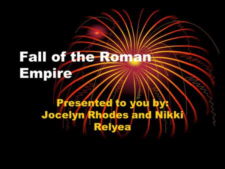 Fall of the Roman Empire Presented to you by: Jocelyn Rhodes and Nikki Relyea.