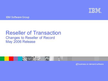 IBM Software Group ® Reseller of Transaction Changes to Reseller of Record May 2006 Release.