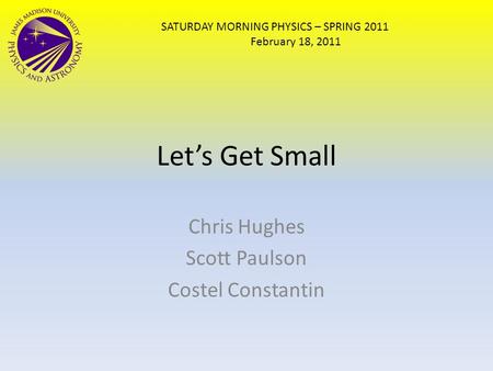 Let’s Get Small Chris Hughes Scott Paulson Costel Constantin SATURDAY MORNING PHYSICS – SPRING 2011 February 18, 2011.