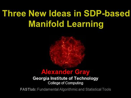 Three New Ideas in SDP-based Manifold Learning Alexander Gray Georgia Institute of Technology College of Computing FASTlab: Fundamental Algorithmic and.