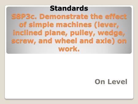 Standards S8P3c. Demonstrate the effect of simple machines (lever, inclined plane, pulley, wedge, screw, and wheel and axle) on work. On Level.