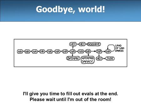 I'll give you time to fill out evals at the end. Please wait until I'm out of the room! Goodbye, world!