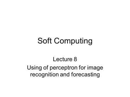 Soft Computing Lecture 8 Using of perceptron for image recognition and forecasting.