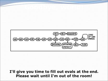 I'll give you time to fill out evals at the end. Please wait until I'm out of the room! Goodbye, world!