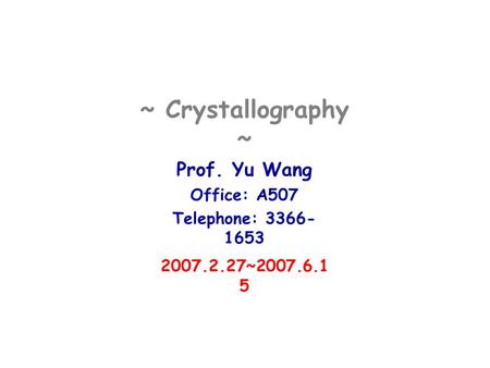 ~ Crystallography ~ Prof. Yu Wang Office: A507 Telephone: 3366- 1653 2007.2.27~2007.6.1 5.