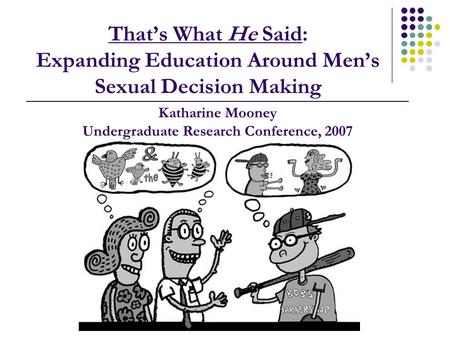 That’s What He Said: Expanding Education Around Men’s Sexual Decision Making Katharine Mooney Undergraduate Research Conference, 2007.