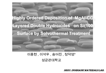 Highly Ordered Deposition of MgAl-CO3 Layered Double Hydroxides on Si(100) Surface by Solvothermal Treatment 이종현 , 이석우 , 송여진 , 정덕영* 성균관대학교 Skku. Inorganic.