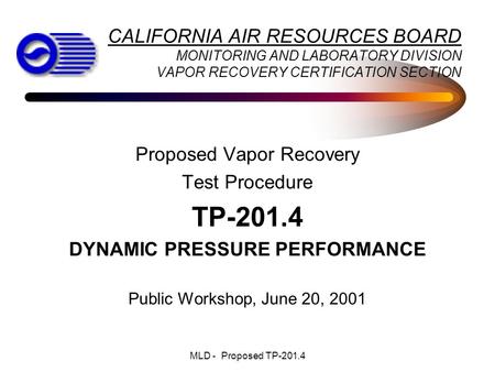 MLD - Proposed TP-201.4 Proposed Vapor Recovery Test Procedure TP-201.4 DYNAMIC PRESSURE PERFORMANCE Public Workshop, June 20, 2001 CALIFORNIA AIR RESOURCES.