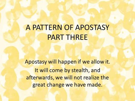 A PATTERN OF APOSTASY PART THREE Apostasy will happen if we allow it. It will come by stealth, and afterwards, we will not realize the great change we.