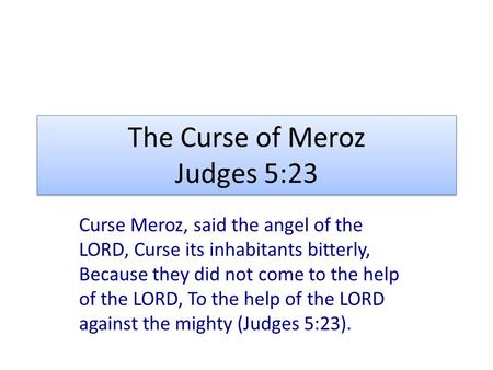 The Curse of Meroz Judges 5:23 Curse Meroz, said the angel of the LORD, Curse its inhabitants bitterly, Because they did not come to the help of the LORD,