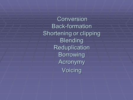 Conversion Back-formation Shortening or clipping Blending Reduplication Borrowing Acronymy Voicing.