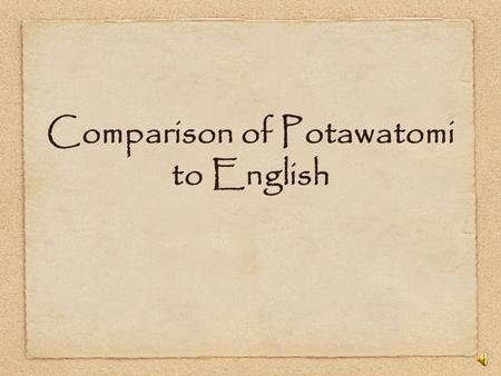 Comparison of Potawatomi to English Potawatomi is very verb heavy English is perhaps 30-35 percent verbs Potawatomi is closer to 80 percent verbs Potawatomi.