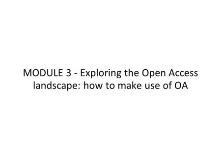 MODULE 3 - Exploring the Open Access landscape: how to make use of OA.