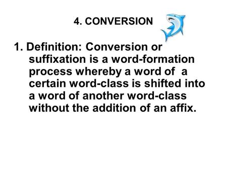 4. CONVERSION 1. Definition: Conversion or suffixation is a word-formation process whereby a word of a certain word-class is shifted into a word of another.