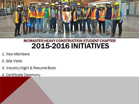 2015-2016 INITIATIVES 1. New Members 2. Site Visits 3. Industry Night & Resume Book 4. Certificate Ceremony MCMASTER HEAVY CONSTRUCTION STUDENT CHAPTER.