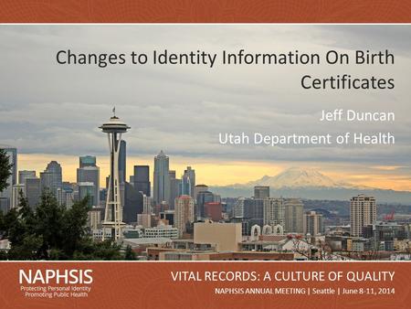 NAPHSIS Annual Meeting 2014Slide 1 NAPHSIS ANNUAL MEETING | Seattle | June 8-11, 2014 VITAL RECORDS: A CULTURE OF QUALITY Changes to Identity Information.