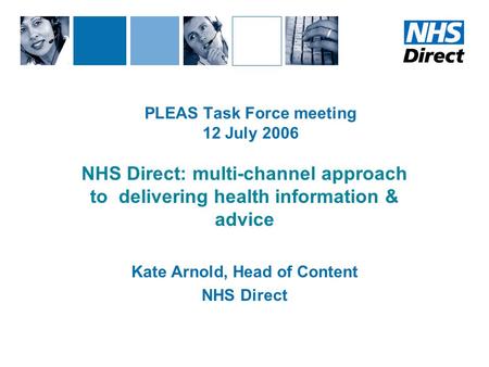 PLEAS Task Force meeting 12 July 2006 NHS Direct: multi-channel approach to delivering health information & advice Kate Arnold, Head of Content NHS Direct.