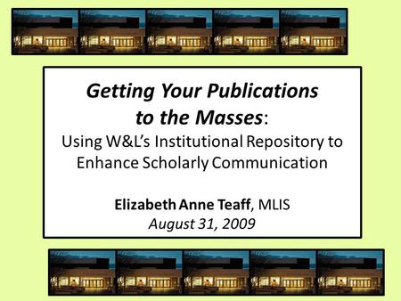 Getting Your Publications to the Masses: Using W&L’s Institutional Repository to Enhance Scholarly Communication Elizabeth Anne Teaff, MLIS August 31,