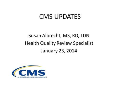 CMS UPDATES Susan Albrecht, MS, RD, LDN Health Quality Review Specialist January 23, 2014.