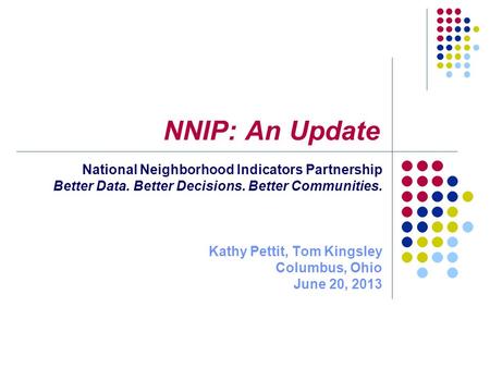 NNIP: An Update National Neighborhood Indicators Partnership Better Data. Better Decisions. Better Communities. Kathy Pettit, Tom Kingsley Columbus, Ohio.