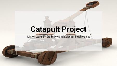 Catapult Project Mr. McLean: 8 th Grade Physical Sciences Final Project.