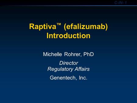 C-IN- 1 Raptiva ™ (efalizumab) Introduction Michelle Rohrer, PhD Director Regulatory Affairs Genentech, Inc.