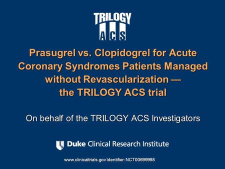 Prasugrel vs. Clopidogrel for Acute Coronary Syndromes Patients Managed without Revascularization — the TRILOGY ACS trial On behalf of the TRILOGY ACS.