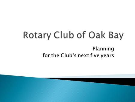 Planning for the Club’s next five years.  Step 1 ◦ 20 members of the club participate in a Visioning exercise ◦ Ideas put forward by all members and.