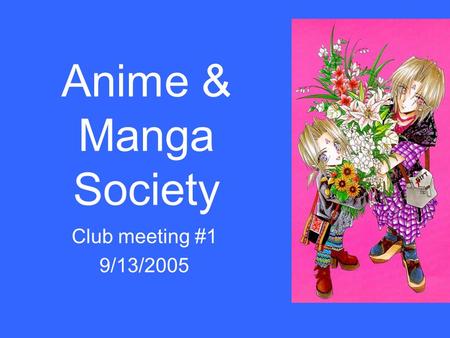 Anime & Manga Society Club meeting #1 9/13/2005. Introductions Tell us your: –Name/ nickname –Major/ interest –What you want to get out of this club.