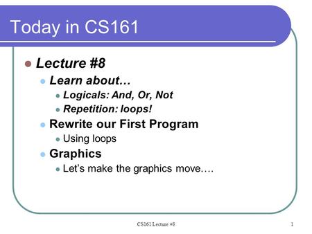 Today in CS161 Lecture #8 Learn about… Logicals: And, Or, Not Repetition: loops! Rewrite our First Program Using loops Graphics Let’s make the graphics.