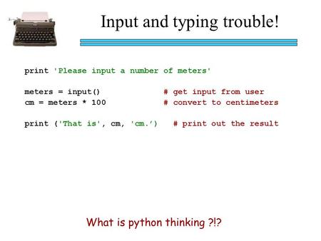 Input and typing trouble! print 'Please input a number of meters' meters = input() # get input from user cm = meters * 100 # convert to centimeters print.