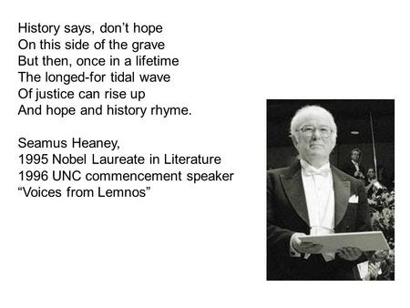 History says, don’t hope On this side of the grave But then, once in a lifetime The longed-for tidal wave Of justice can rise up And hope and history rhyme.