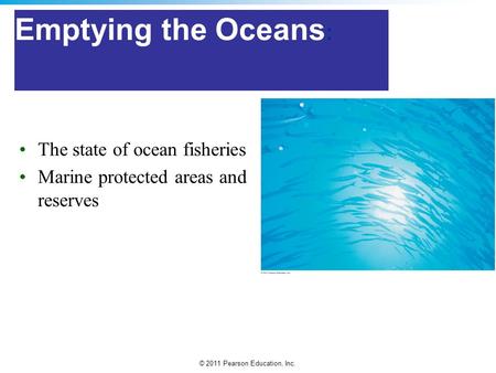 © 2011 Pearson Education, Inc. Emptying the Oceans : The state of ocean fisheries Marine protected areas and reserves.