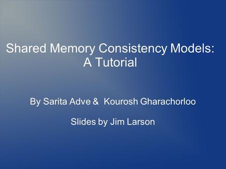 By Sarita Adve & Kourosh Gharachorloo Slides by Jim Larson Shared Memory Consistency Models: A Tutorial.