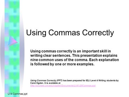 LV4 Commas.ppt Using Commas Correctly Using commas correctly is an important skill in writing clear sentences. This presentation explains nine common uses.