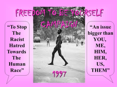 FREEDOM TO BE YOURSELF CAMPAIGN 1997 “To Stop The Racist Hatred Towards The Human Race” “An issue bigger than YOU, ME, HIM, HER, US, THEM”