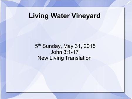 Living Water Vineyard 5 th Sunday, May 31, 2015 John 3:1-17 New Living Translation.