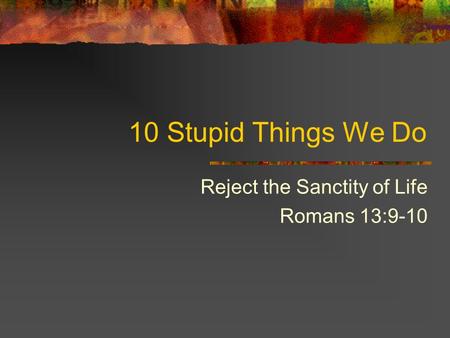 10 Stupid Things We Do Reject the Sanctity of Life Romans 13:9-10.