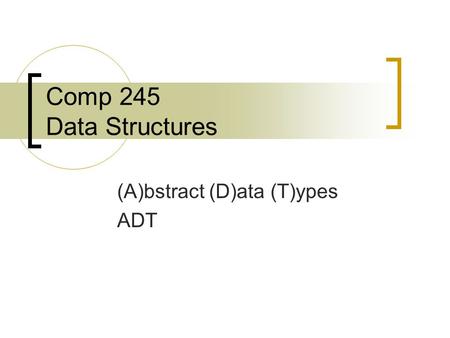 Comp 245 Data Structures (A)bstract (D)ata (T)ypes ADT.