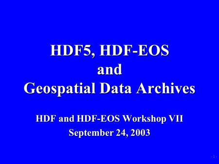 - 1 - HDF5, HDF-EOS and Geospatial Data Archives HDF and HDF-EOS Workshop VII September 24, 2003.