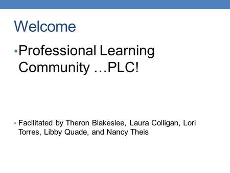 Welcome Professional Learning Community …PLC! Facilitated by Theron Blakeslee, Laura Colligan, Lori Torres, Libby Quade, and Nancy Theis.