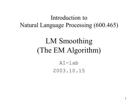 1 Introduction to Natural Language Processing (600.465) LM Smoothing (The EM Algorithm) AI-lab 2003.10.15.