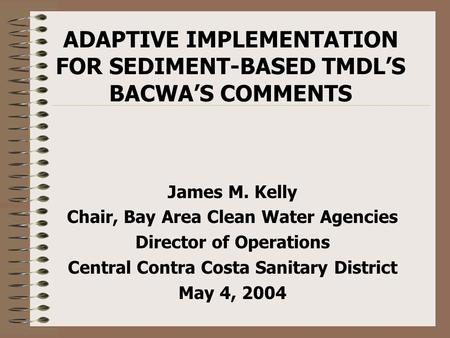 ADAPTIVE IMPLEMENTATION FOR SEDIMENT-BASED TMDL’S BACWA’S COMMENTS James M. Kelly Chair, Bay Area Clean Water Agencies Director of Operations Central Contra.