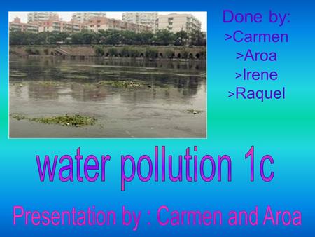 Done by: > Carmen > Aroa > Irene > Raquel. * Water Pollution * Introduction -Inexhaustible -50% not purified Pollution by Bacterias and Viruses -2 principal.