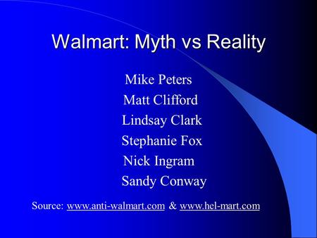 Walmart: Myth vs Reality Mike Peters Matt Clifford Lindsay Clark Stephanie Fox Nick Ingram Sandy Conway Source: www.anti-walmart.com & www.hel-mart.comwww.anti-walmart.comwww.hel-mart.com.