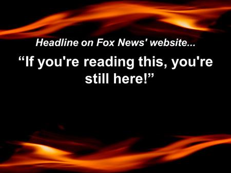 Headline on Fox News' website... “If you're reading this, you're still here!”