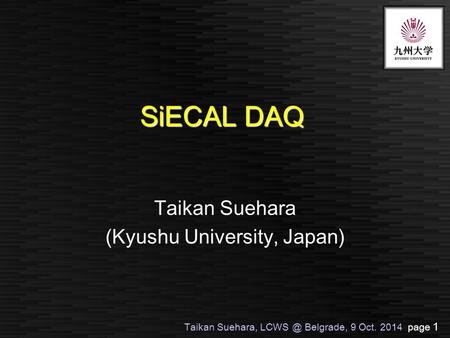 Taikan Suehara, Belgrade, 9 Oct. 2014 page 1 SiECAL DAQ Taikan Suehara (Kyushu University, Japan)