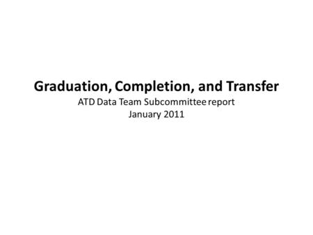 Graduation, Completion, and Transfer ATD Data Team Subcommittee report January 2011.