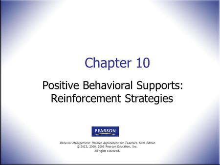 Behavior Management: Positive Applications for Teachers, Sixth Edition © 2012, 2008, 2005 Pearson Education, Inc. All rights reserved. Chapter 10 Positive.