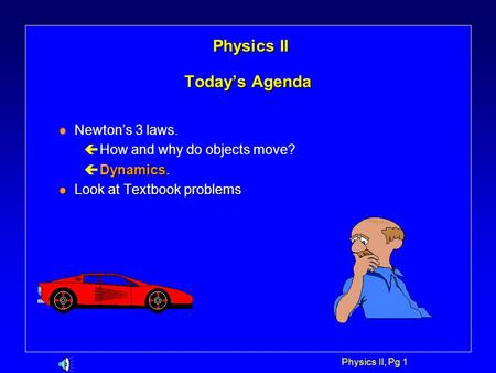 Physics II, Pg 1 Physics II Today’s Agenda Physics II Today’s Agenda l Newton’s 3 laws. ç How and why do objects move? Dynamics ç Dynamics. l Look at.